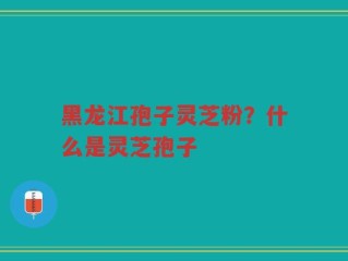 黑龙江孢子灵芝粉？什么是灵芝孢子