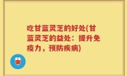 吃甘蓝灵芝的好处(甘蓝灵芝的益处：提升免疫力，预防疾病)