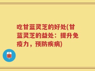 吃甘蓝灵芝的好处(甘蓝灵芝的益处：提升免疫力，预防疾病)