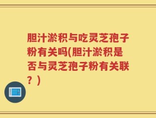 胆汁淤积与吃灵芝孢子粉有关吗(胆汁淤积是否与灵芝孢子粉有关联？)