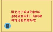 灵芝孢子鸡汤的做法？茶树菇加当归一起炖老母鸡汤怎么做好吃