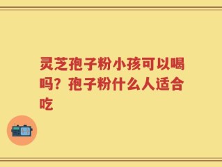 灵芝孢子粉小孩可以喝吗？孢子粉什么人适合吃
