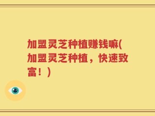 加盟灵芝种植赚钱嘛(加盟灵芝种植，快速致富！)