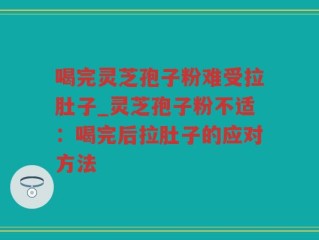 喝完灵芝孢子粉难受拉肚子_灵芝孢子粉不适：喝完后拉肚子的应对方法