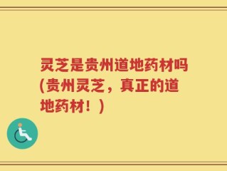 灵芝是贵州道地药材吗(贵州灵芝，真正的道地药材！)