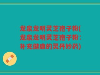 龙泉龙明灵芝孢子粉(龙泉龙明灵芝孢子粉：补充健康的灵丹妙药)