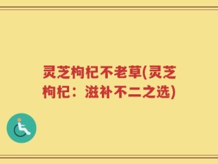 灵芝枸杞不老草(灵芝枸杞：滋补不二之选)