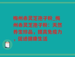 梅州赤灵芝孢子粉_梅州赤灵芝孢子粉：天然养生珍品，提高免疫力，促进健康生活