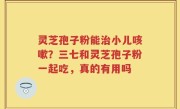 灵芝孢子粉能治小儿咳嗽？三七和灵芝孢子粉一起吃，真的有用吗