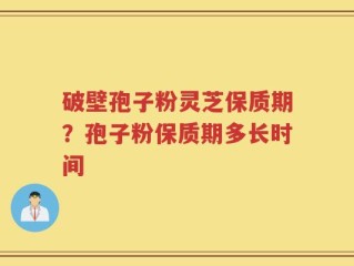 破壁孢子粉灵芝保质期？孢子粉保质期多长时间
