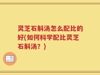 灵芝石斛汤怎么配比的好(如何科学配比灵芝石斛汤？)