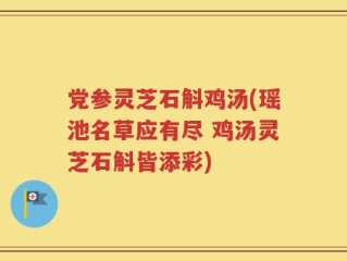 党参灵芝石斛鸡汤(瑶池名草应有尽 鸡汤灵芝石斛皆添彩)