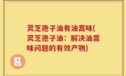 灵芝孢子油有油蒿味(灵芝孢子油：解决油蒿味问题的有效产物)