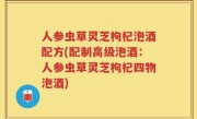 人参虫草灵芝枸杞泡酒配方(配制高级泡酒：人参虫草灵芝枸杞四物泡酒)