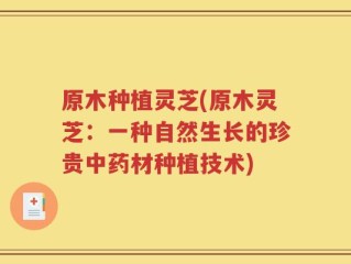 原木种植灵芝(原木灵芝：一种自然生长的珍贵中药材种植技术)