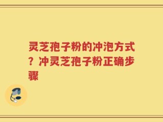灵芝孢子粉的冲泡方式？冲灵芝孢子粉正确步骤