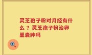 灵芝孢子粉对月经有什么 ？灵芝孢子粉治卵巢囊肿吗