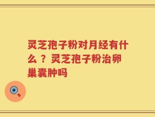 灵芝孢子粉对月经有什么 ？灵芝孢子粉治卵巢囊肿吗