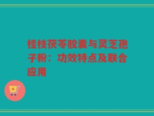 桂枝茯苓胶囊与灵芝孢子粉：功效特点及联合应用