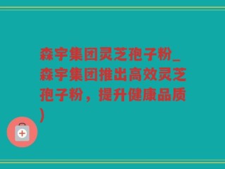 森宇集团灵芝孢子粉_森宇集团推出高效灵芝孢子粉，提升健康品质)