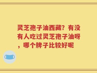 灵芝孢子油西藏？有没有人吃过灵芝孢子油呀，哪个牌子比较好呢