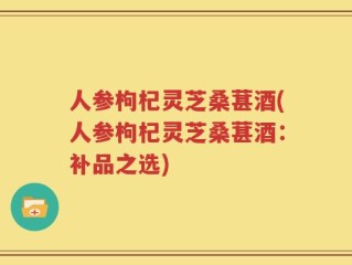 人参枸杞灵芝桑葚酒(人参枸杞灵芝桑葚酒：补品之选)