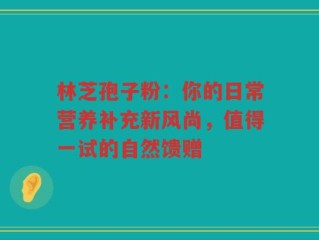 林芝孢子粉：你的日常营养补充新风尚，值得一试的自然馈赠