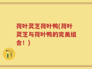 荷叶灵芝荷叶鸭(荷叶灵芝与荷叶鸭的完美组合！)