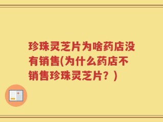 珍珠灵芝片为啥药店没有销售(为什么药店不销售珍珠灵芝片？)