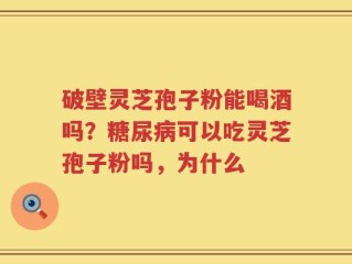破壁灵芝孢子粉能喝酒吗？糖尿病可以吃灵芝孢子粉吗，为什么