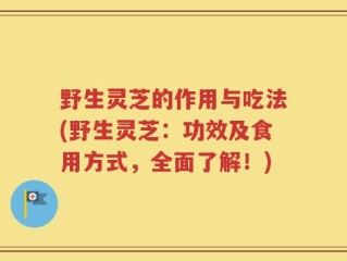 野生灵芝的作用与吃法(野生灵芝：功效及食用方式，全面了解！)