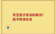 灵芝孢子骨汤的做法？孢子粉汤吃法