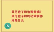 灵芝孢子粉治那些病？灵芝孢子粉的功效和作用是什么