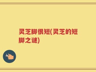 灵芝脚很短(灵芝的短脚之谜)