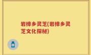 岩樟乡灵芝(岩樟乡灵芝文化探秘)