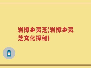 岩樟乡灵芝(岩樟乡灵芝文化探秘)