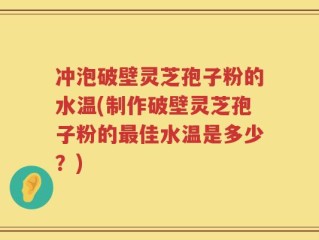 冲泡破壁灵芝孢子粉的水温(制作破壁灵芝孢子粉的最佳水温是多少？)