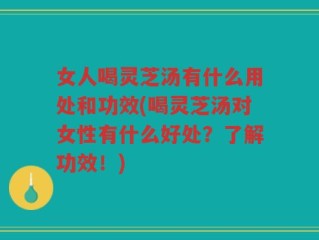 女人喝灵芝汤有什么用处和功效(喝灵芝汤对女性有什么好处？了解功效！)