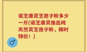 诺芝康灵芝孢子粉多少一斤(诺芝康灵推出纯天然灵芝孢子粉，限时特价！)
