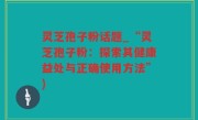 灵芝孢子粉话题_“灵芝孢子粉：探索其健康益处与正确使用方法”)