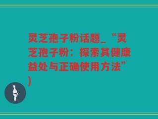 灵芝孢子粉话题_“灵芝孢子粉：探索其健康益处与正确使用方法”)