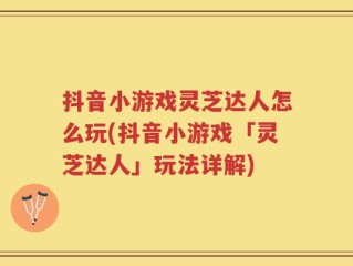 抖音小游戏灵芝达人怎么玩(抖音小游戏「灵芝达人」玩法详解)