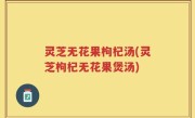 灵芝无花果枸杞汤(灵芝枸杞无花果煲汤)