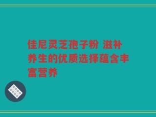 佳尼灵芝孢子粉 滋补养生的优质选择蕴含丰富营养