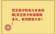 灵芝孢子粉有几年有效期(灵芝孢子粉保质期多久，有效期有几年？)
