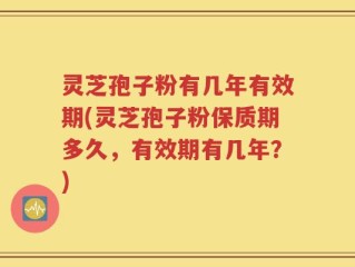 灵芝孢子粉有几年有效期(灵芝孢子粉保质期多久，有效期有几年？)