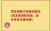 灵芝炖鸽子花胶汤做法(灵芝鸽汤配花胶，滋补养生方便好做)