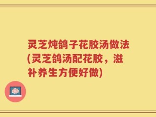 灵芝炖鸽子花胶汤做法(灵芝鸽汤配花胶，滋补养生方便好做)