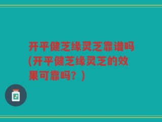 开平健芝缘灵芝靠谱吗(开平健芝缘灵芝的效果可靠吗？)