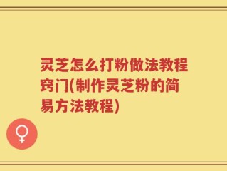 灵芝怎么打粉做法教程窍门(制作灵芝粉的简易方法教程)